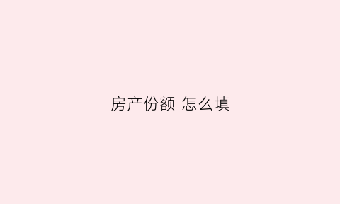 房产份额怎么填(房产份额在哪里注明)